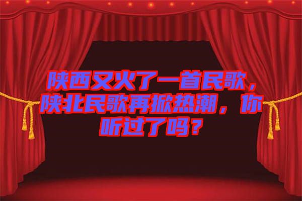 陜西又火了一首民歌，陜北民歌再掀熱潮，你聽過了嗎？