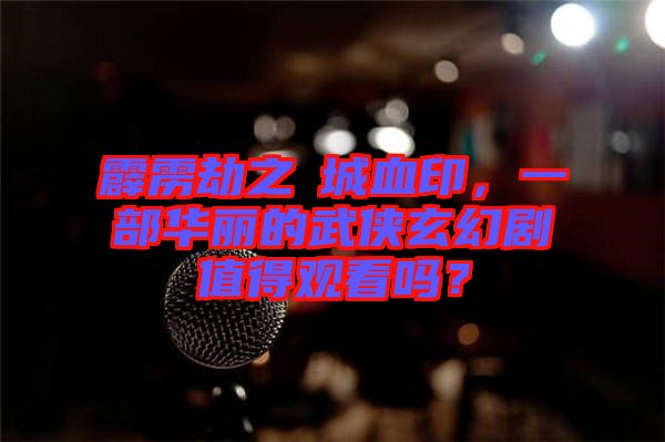 霹靂劫之阇城血印，一部華麗的武俠玄幻劇值得觀看嗎？