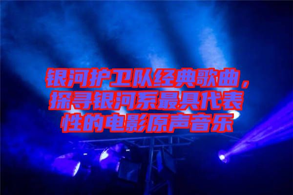 銀河護衛隊經典歌曲，探尋銀河系最具代表性的電影原聲音樂