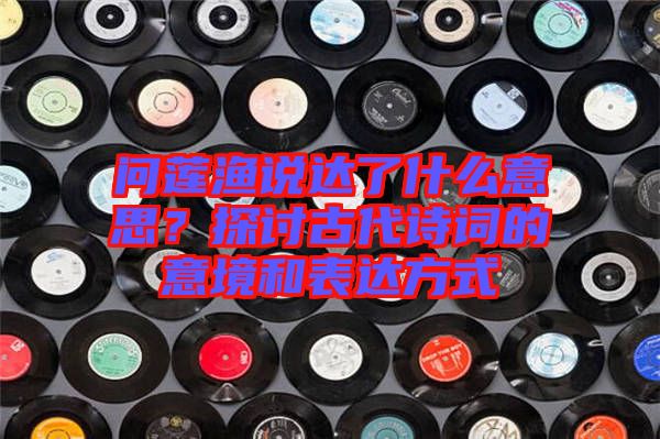 問蓮漁說達了什么意思？探討古代詩詞的意境和表達方式