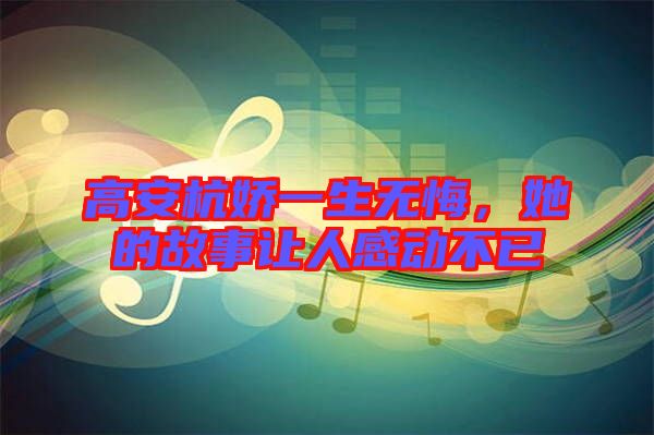 高安杭嬌一生無(wú)悔,她的故事讓人感動(dòng)不已