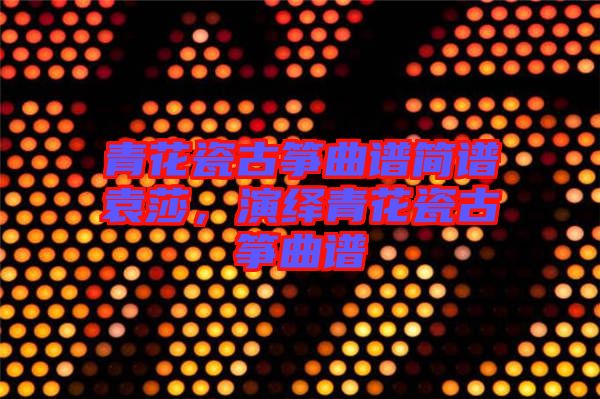 青花瓷古箏曲譜簡譜袁莎,演繹青花瓷古箏曲譜
