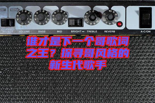 誰才是下一個(gè)哥歌詞之王?探尋哥風(fēng)格的新生代歌手