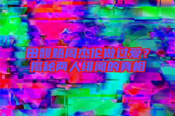 田馥甄周杰倫做過愛?揭秘兩人緋聞的真相