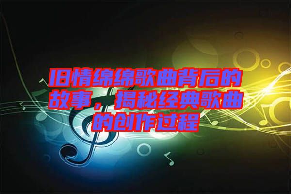 舊情綿綿歌曲背后的故事，揭秘經典歌曲的創作過程