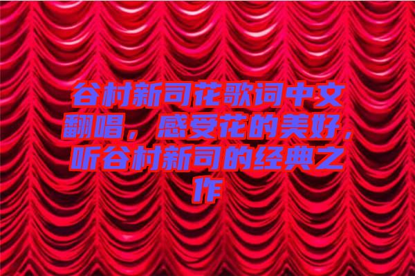 谷村新司花歌詞中文翻唱，感受花的美好，聽谷村新司的經典之作