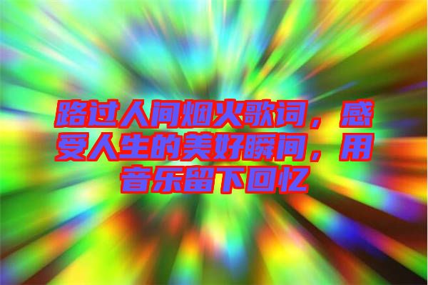 路過(guò)人間煙火歌詞，感受人生的美好瞬間，用音樂(lè)留下回憶
