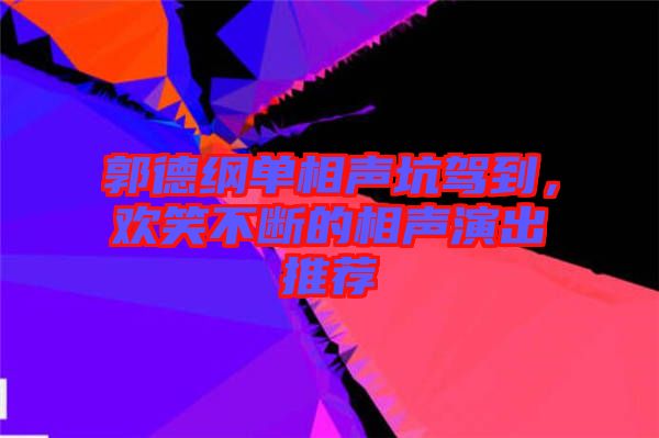 郭德綱單相聲坑駕到，歡笑不斷的相聲演出推薦