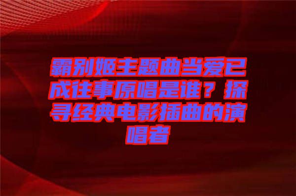 霸別姬主題曲當(dāng)愛已成往事原唱是誰?探尋經(jīng)典電影插曲的演唱者