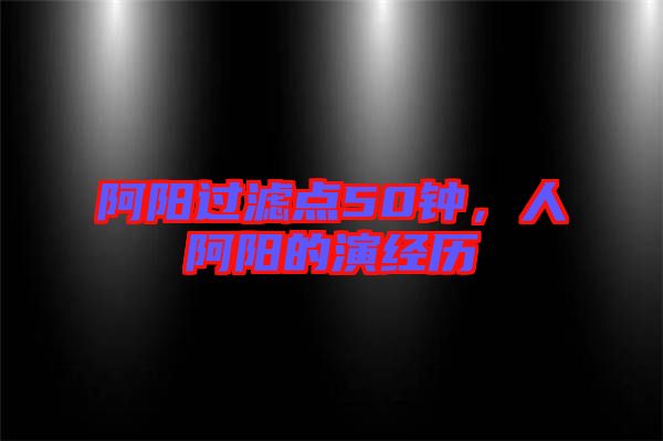 阿陽過濾點(diǎn)50鐘,人阿陽的演經(jīng)歷