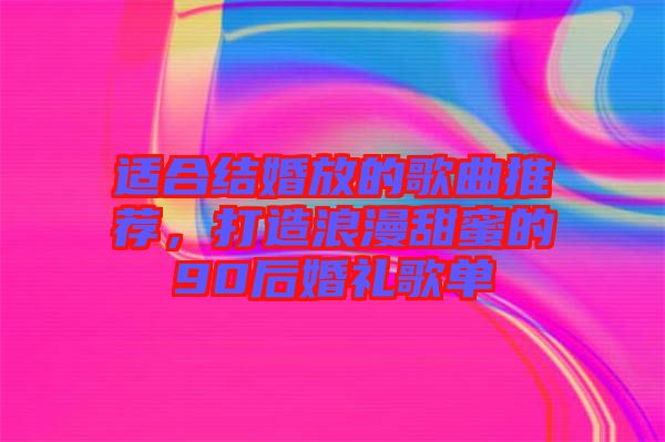 適合結婚放的歌曲推薦，打造浪漫甜蜜的90后婚禮歌單