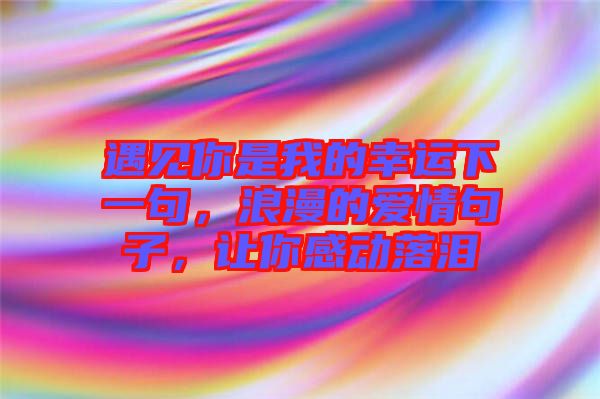 遇見你是我的幸運(yùn)下一句，浪漫的愛情句子，讓你感動(dòng)落淚