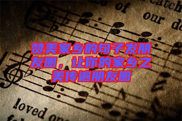 贊美家鄉的句子發朋友圈，讓你的家鄉之美傳遍朋友圈