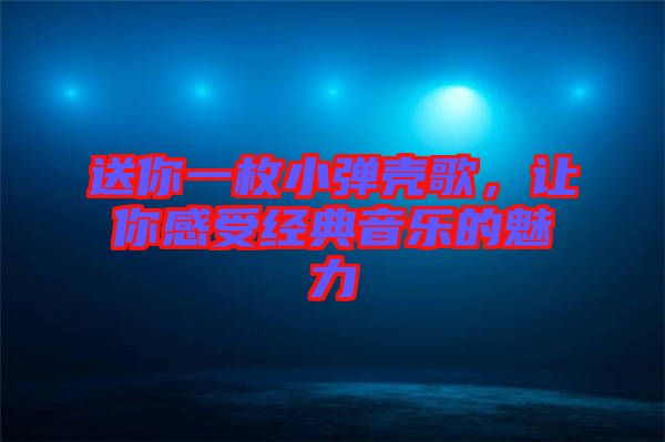 送你一枚小彈殼歌，讓你感受經(jīng)典音樂的魅力