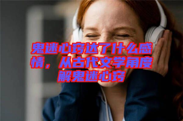 鬼迷心竅達(dá)了什么感情，從古代文學(xué)角度解鬼迷心竅