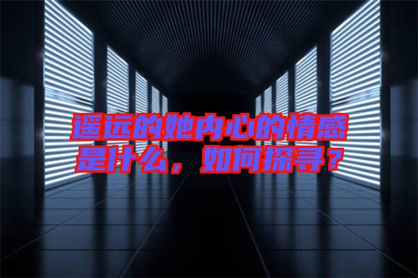 遙遠的她內心的情感是什么，如何探尋？