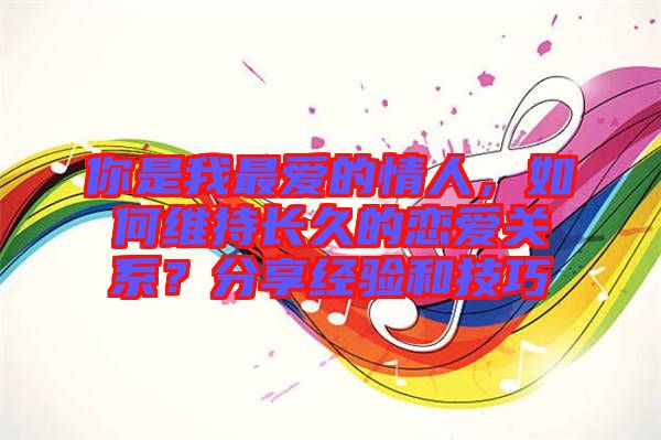 你是我最愛的情人，如何維持長久的戀愛關系？分享經驗和技巧