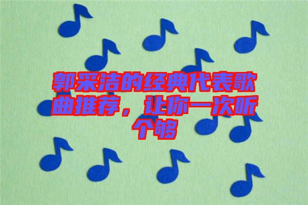 郭采潔的經(jīng)典代表歌曲推薦，讓你一次聽個夠