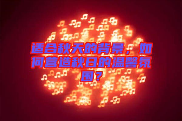 適合秋天的背景，如何營造秋日的溫馨氛圍？