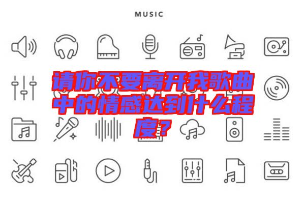 請(qǐng)你不要離開我歌曲中的情感達(dá)到什么程度?