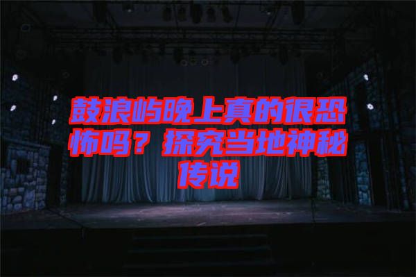 鼓浪嶼晚上真的很恐怖嗎?探究當?shù)厣衩貍髡f