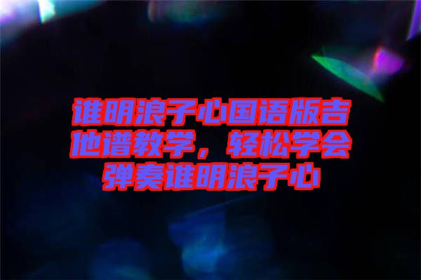 誰明浪子心國語版吉他譜教學(xué),輕松學(xué)會彈奏誰明浪子心