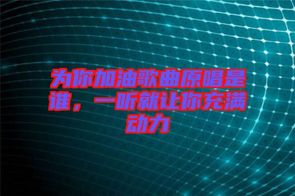 為你加油歌曲原唱是誰,一聽就讓你充滿動(dòng)力