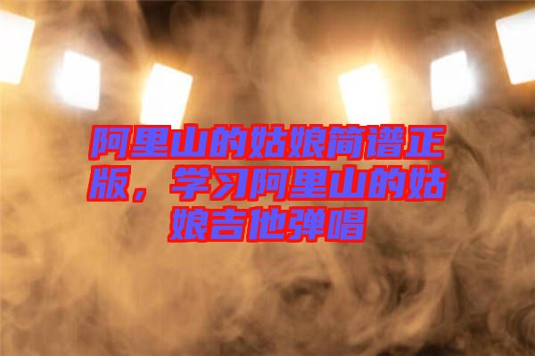 阿里山的姑娘簡(jiǎn)譜正版，學(xué)習(xí)阿里山的姑娘吉他彈唱