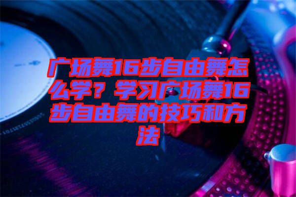 廣場(chǎng)舞16步自由舞怎么學(xué)?學(xué)習(xí)廣場(chǎng)舞16步自由舞的技巧和方法