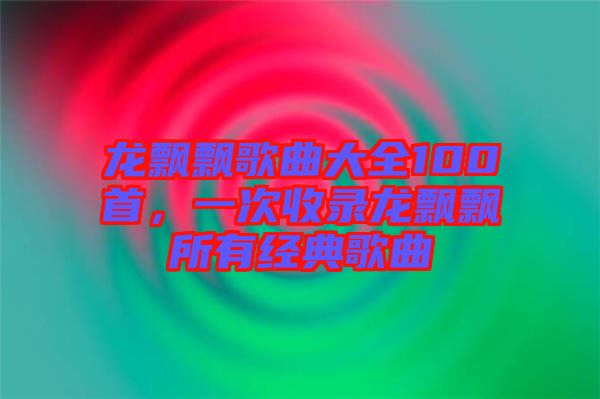 龍飄飄歌曲大全100首,一次收錄龍飄飄所有經(jīng)典歌曲