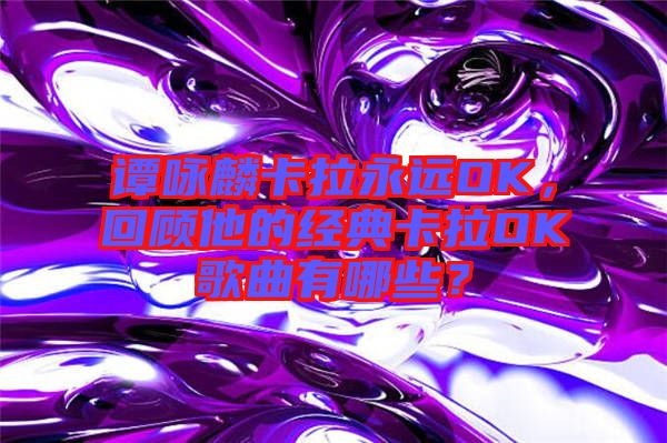 譚詠麟卡拉永遠(yuǎn)OK,回顧他的經(jīng)典卡拉OK歌曲有哪些?