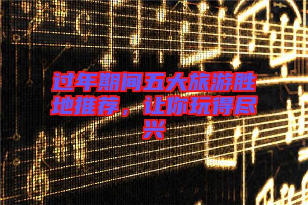過年期間五大旅游勝地推薦，讓你玩得盡興