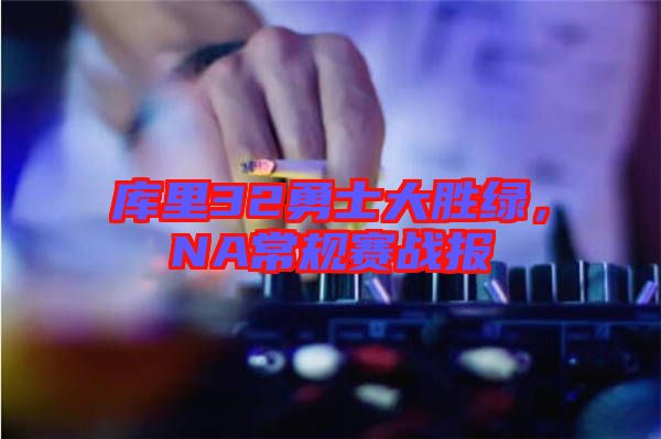 庫里32勇士大勝綠,NA常規(guī)賽戰(zhàn)報