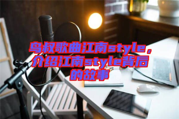 鳥叔歌曲江南style，介紹江南style背后的故事