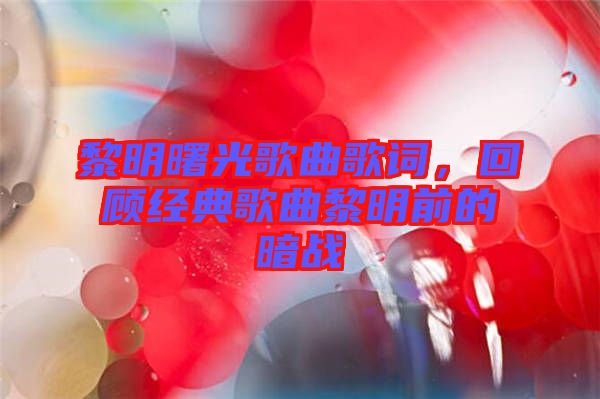 黎明曙光歌曲歌詞,回顧經(jīng)典歌曲黎明前的暗戰(zhàn)