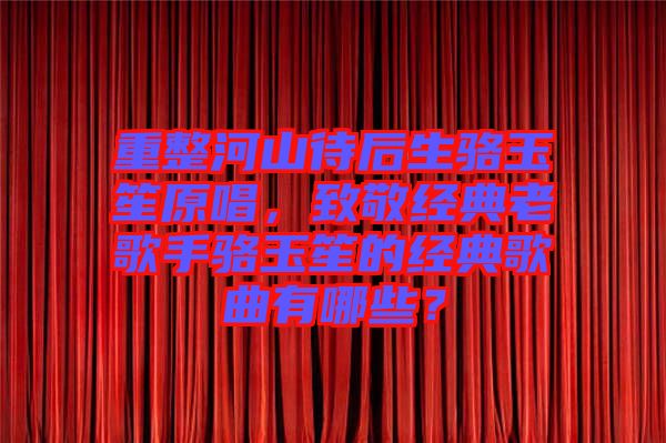 重整河山待后生駱玉笙原唱，致敬經(jīng)典老歌手駱玉笙的經(jīng)典歌曲有哪些？