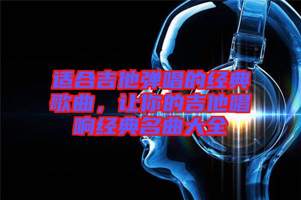 適合吉他彈唱的經典歌曲，讓你的吉他唱響經典名曲大全