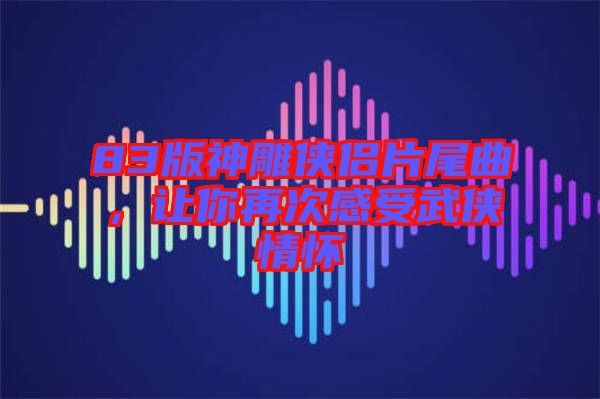 83版神雕俠侶片尾曲,讓你再次感受武俠情懷