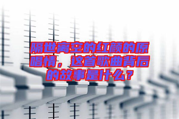 隔世離空的紅顏的原唱情，這首歌曲背后的故事是什么？
