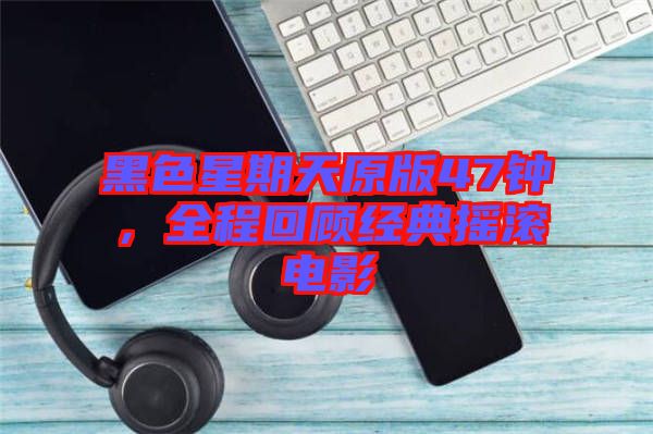黑色星期天原版47鐘，全程回顧經(jīng)典搖滾電影