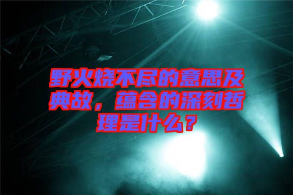 野火燒不盡的意思及典故,蘊含的深刻哲理是什么?