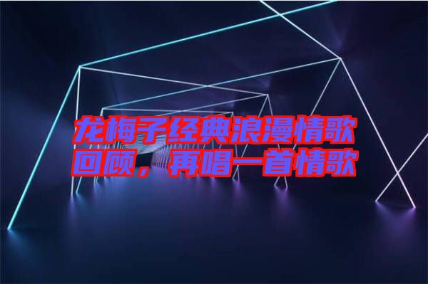 龍梅子經典浪漫情歌回顧，再唱一首情歌