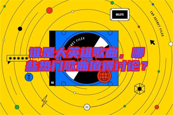 誰是大英雄歌曲，哪些熱門歌曲值得討論？