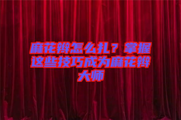 麻花辮怎么扎？掌握這些技巧成為麻花辮大師