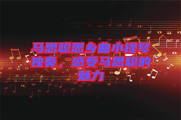 馬思聰思鄉(xiāng)曲小提琴獨奏,感受馬思聰的魅力