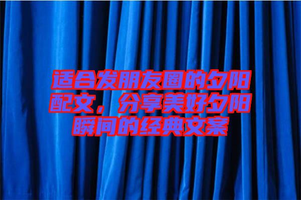適合發朋友圈的夕陽配文，分享美好夕陽瞬間的經典文案