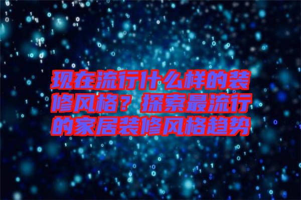 現在流行什么樣的裝修風格？探索最流行的家居裝修風格趨勢
