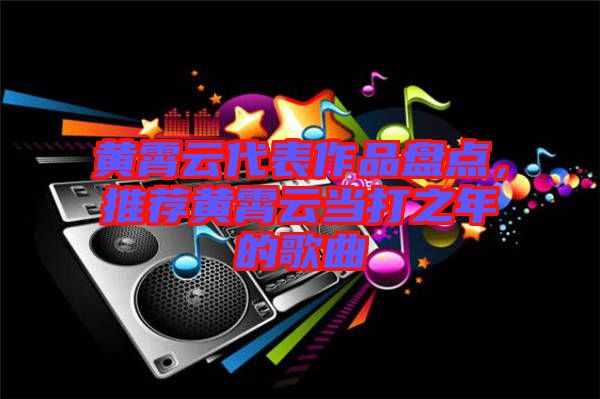 黃霄云代表作品盤點，推薦黃霄云當打之年的歌曲