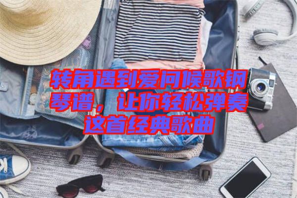 轉(zhuǎn)角遇到愛(ài)問(wèn)候歌鋼琴譜，讓你輕松彈奏這首經(jīng)典歌曲