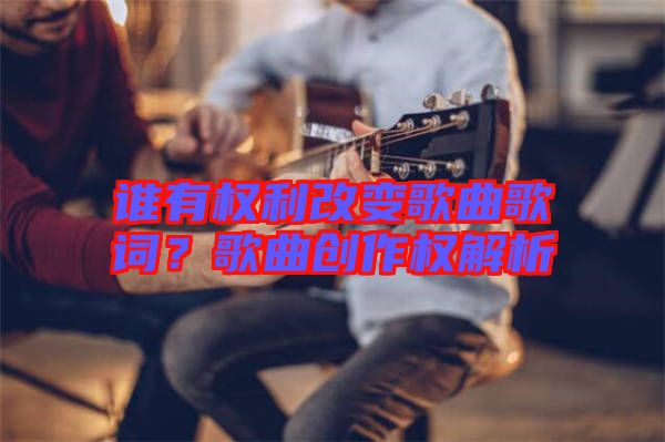 誰有權利改變歌曲歌詞?歌曲創(chuàng)作權解析